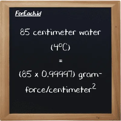 How to convert centimeter water (4<sup>o</sup>C) to gram-force/centimeter<sup>2</sup>: 85 centimeter water (4<sup>o</sup>C) (cmH2O) is equivalent to 85 times 0.99997 gram-force/centimeter<sup>2</sup> (gf/cm<sup>2</sup>)